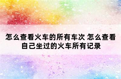 怎么查看火车的所有车次 怎么查看自己坐过的火车所有记录